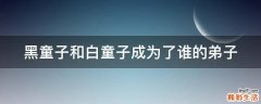 黑童子和白童子成为了谁的弟子