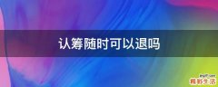 认筹随时可以退吗