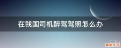 在我国司机醉驾驾照怎么办