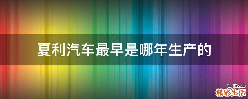 夏利汽車最早是哪年生產(chǎn)的