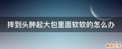 摔到头肿起大包里面软软的怎么办