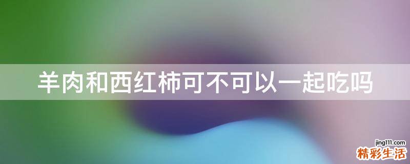 羊肉和西红柿可不可以一起吃吗