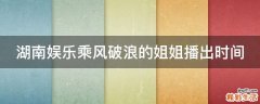 湖南娱乐乘风破浪的姐姐播出时间