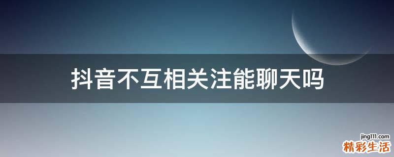 抖音不互相关注能聊天吗