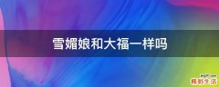 雪媚娘和大福一樣嗎