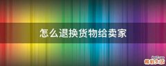 怎么退换货物给卖家
