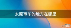 太原审车的地方在哪里