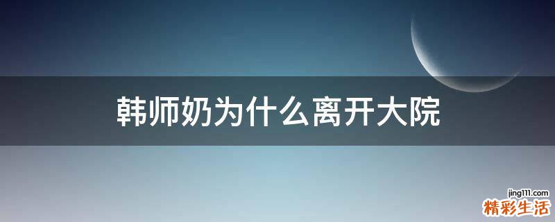 韩师奶为什么离开大院