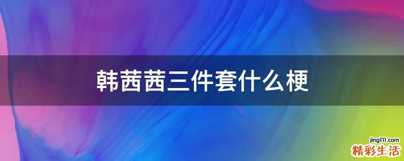 韩茜茜三件套什么梗