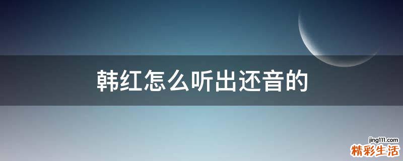 韩红怎么听出还音的