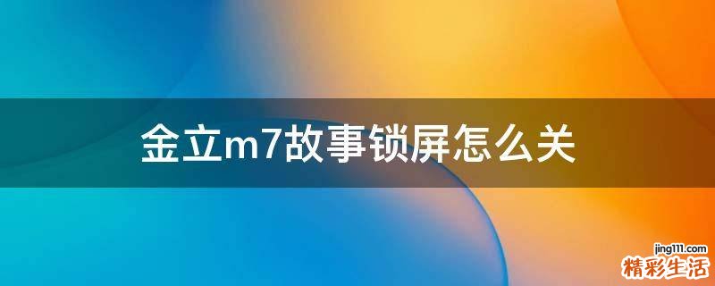 金立m7故事锁屏怎么关
