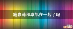 施嘉莉和卓凯在一起了吗