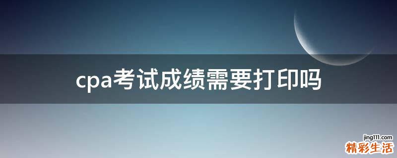 cpa考试成绩需要打印吗