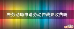 去劳动局申请劳动仲裁要收费吗