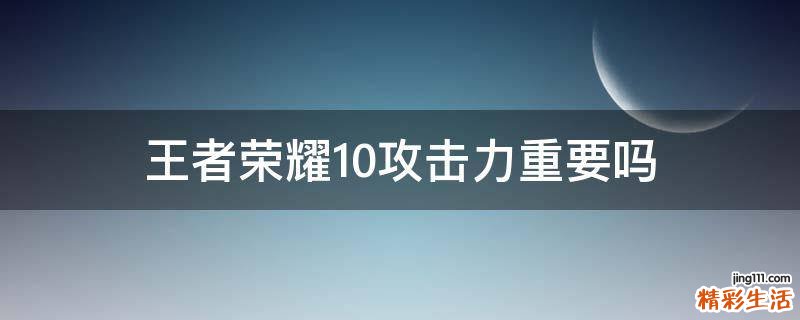 王者荣耀10攻击力重要吗