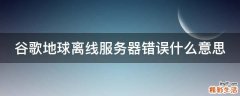 谷歌地球离线服务器错误什么意思