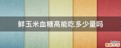 鲜玉米血糖高能吃多少量吗