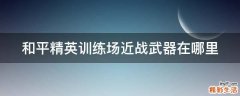 和平精英训练场近战武器在哪里