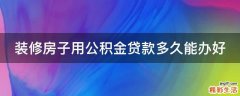装修房子用公积金贷款多久能办好