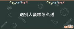 送别人蛋糕怎么送