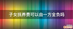 子女撫養(yǎng)費可以由一方全負嗎