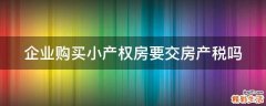 企業(yè)購(gòu)買(mǎi)小產(chǎn)權(quán)房要交房產(chǎn)稅嗎