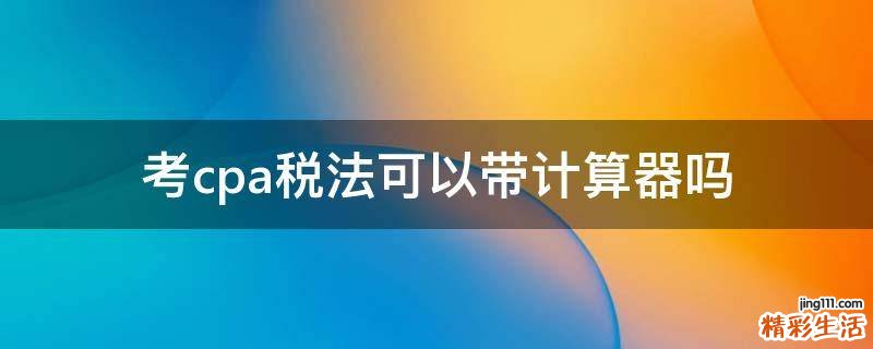 考cpa税法可以带计算器吗