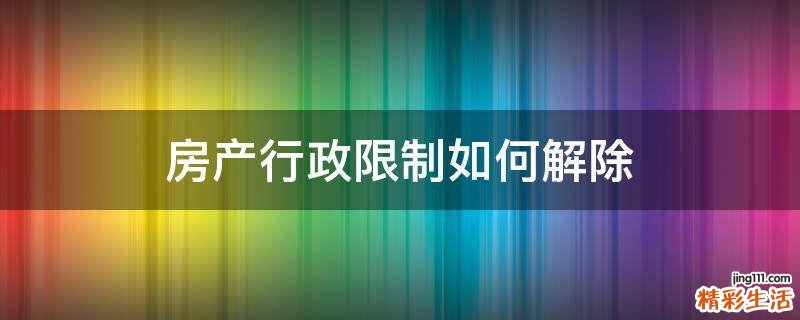 房產(chǎn)行政限制如何解除