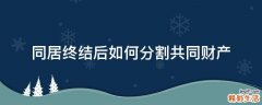 同居終結(jié)后如何分割共同財(cái)產(chǎn)