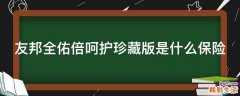 友邦全佑倍呵护珍藏版是什么保险