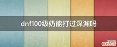 dnf100级奶能打过深渊吗