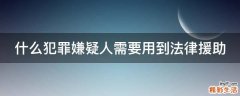 什么犯罪嫌疑人需要用到法律援助