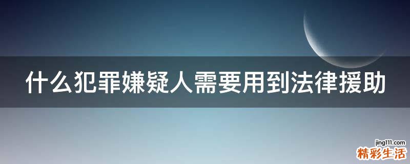 什么犯罪嫌疑人需要用到法律援助