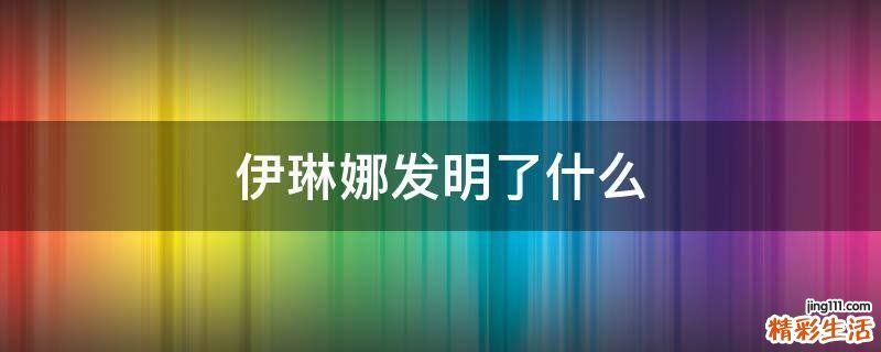 伊琳娜发明了什么