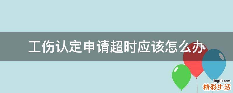 工傷認(rèn)定申請(qǐng)超時(shí)應(yīng)該怎么辦