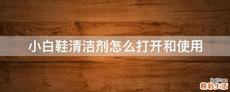 小白鞋清洁剂怎么打开和使用