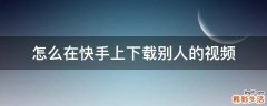 怎么在快手上下载别人的视频