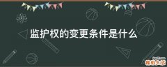 监护权的变更条件是什么