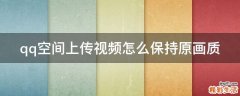 qq空间上传视频怎么保持原画质