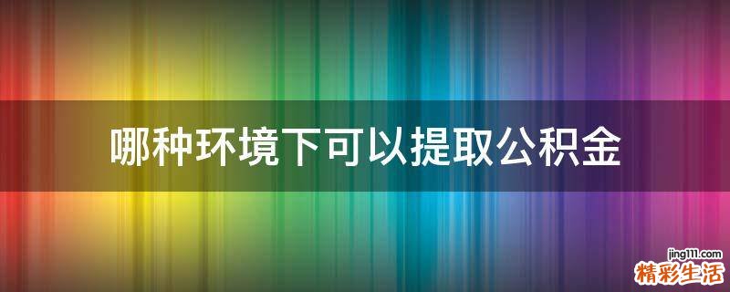 哪种环境下可以提取公积金