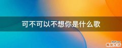 可不可以不想你是什么歌