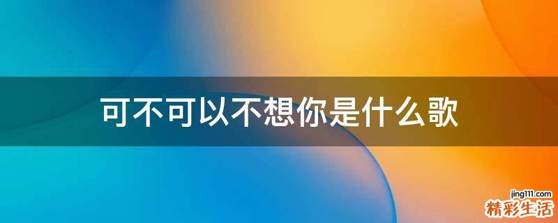 可不可以不想你是什么歌