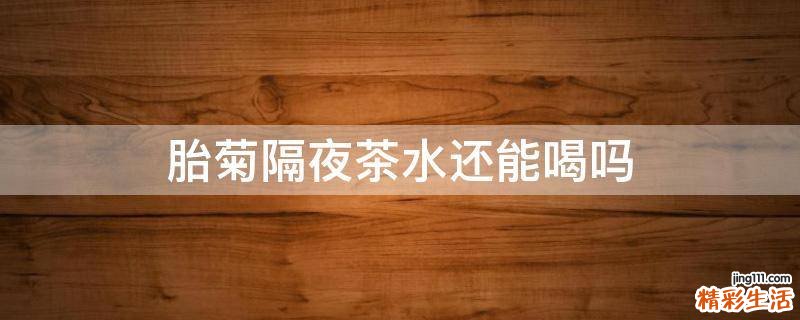 胎菊隔夜茶水还能喝吗