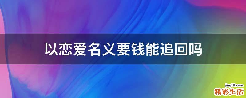 以恋爱名义要钱能追回吗