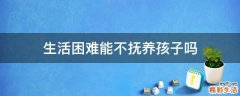 生活困难能不抚养孩子吗