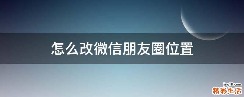 怎么改微信朋友圈位置