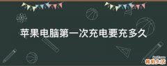 苹果电脑第一次充电要充多久