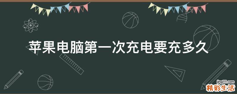 苹果电脑第一次充电要充多久