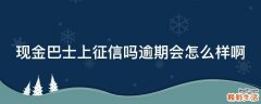 现金巴士上征信吗逾期会怎么样啊