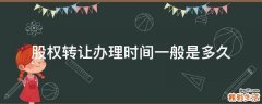 股权转让办理时间一般是多久